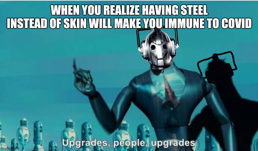 Upgrade, people. | WHEN YOU REALIZE HAVING STEEL INSTEAD OF SKIN WILL MAKE YOU IMMUNE TO COVID | image tagged in doctor who upgrades | made w/ Imgflip meme maker