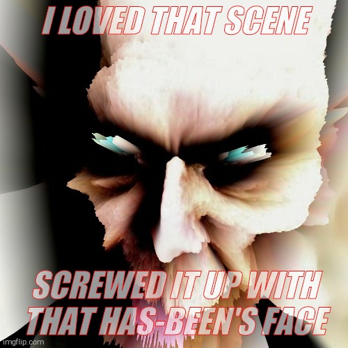.    Psychotronic | I LOVED THAT SCENE SCREWED IT UP WITH THAT HAS-BEEN'S FACE | image tagged in g-man psychotronic | made w/ Imgflip meme maker