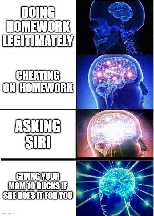 Expanding Brain Meme | DOING HOMEWORK LEGITIMATELY; CHEATING ON  HOMEWORK; ASKING SIRI; GIVING YOUR MOM 10 BUCKS IF SHE DOES IT FOR YOU | image tagged in memes,expanding brain | made w/ Imgflip meme maker