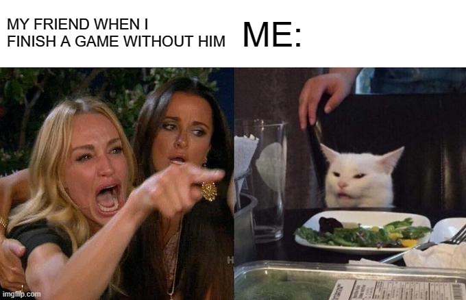 Woman Yelling At Cat | MY FRIEND WHEN I FINISH A GAME WITHOUT HIM; ME: | image tagged in memes,woman yelling at cat | made w/ Imgflip meme maker