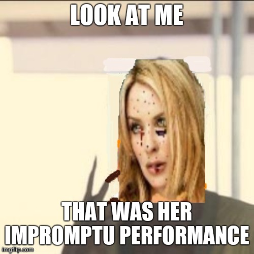 Look at me Kylie | LOOK AT ME THAT WAS HER IMPROMPTU PERFORMANCE | image tagged in look at me kylie | made w/ Imgflip meme maker
