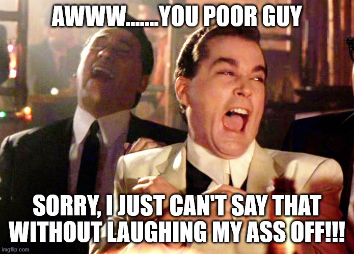 Good Fellas Hilarious Meme | AWWW.......YOU POOR GUY SORRY, I JUST CAN'T SAY THAT WITHOUT LAUGHING MY ASS OFF!!! | image tagged in memes,good fellas hilarious | made w/ Imgflip meme maker