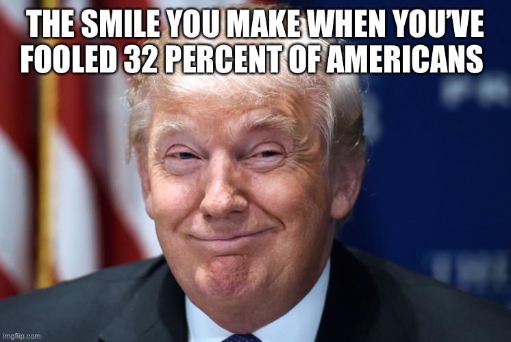 Trump smiles | THE SMILE YOU MAKE WHEN YOU’VE FOOLED 32 PERCENT OF AMERICANS | image tagged in trump smiles | made w/ Imgflip meme maker