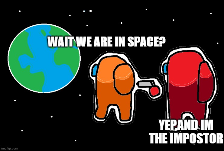 wow im amazed who did this | WAIT WE ARE IN SPACE? YEP,AND IM THE IMPOSTOR | image tagged in always has been among us | made w/ Imgflip meme maker