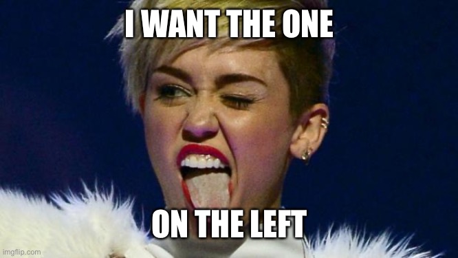 Miley Cyrus tongue | I WANT THE ONE ON THE LEFT | image tagged in miley cyrus tongue | made w/ Imgflip meme maker