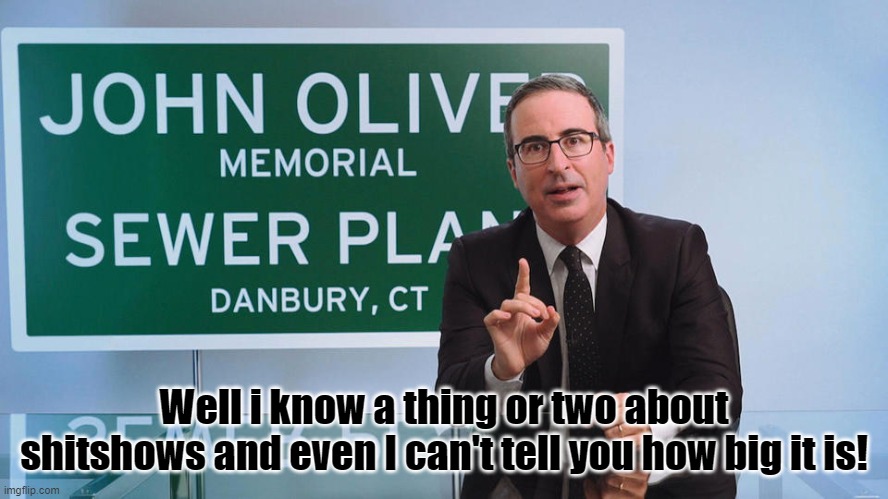 Well i know a thing or two about shitshows and even I can't tell you how big it is! | image tagged in john oliver,memorial sewer plant | made w/ Imgflip meme maker