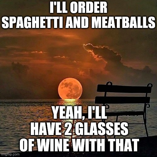 Romantic sunset | I'LL ORDER SPAGHETTI AND MEATBALLS; YEAH, I'LL HAVE 2 GLASSES OF WINE WITH THAT | image tagged in romantic sunset | made w/ Imgflip meme maker
