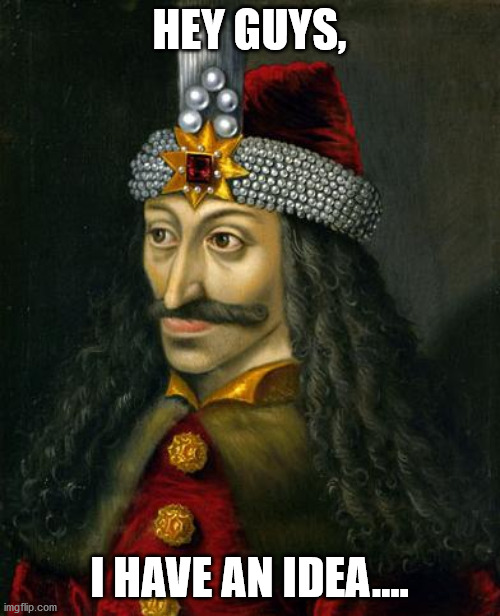 VLAD THE IMPALER | HEY GUYS, I HAVE AN IDEA.... | image tagged in vlad the impaler | made w/ Imgflip meme maker