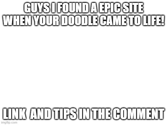 Yes | GUYS I FOUND A EPIC SITE WHEN YOUR DOODLE CAME TO LIFE! LINK  AND TIPS IN THE COMMENT | image tagged in memes,funny,link,tips,in the comments,doodle | made w/ Imgflip meme maker