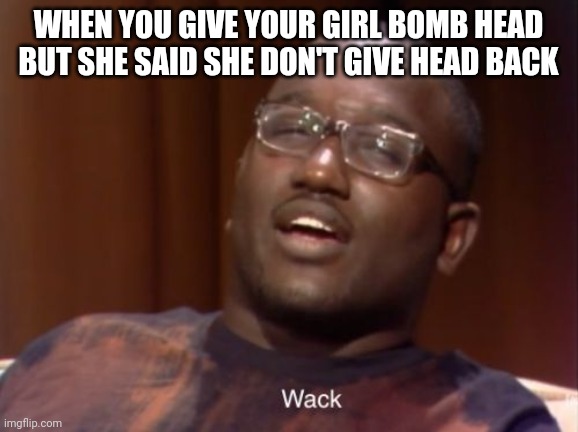 Double standards | WHEN YOU GIVE YOUR GIRL BOMB HEAD BUT SHE SAID SHE DON'T GIVE HEAD BACK | image tagged in whack | made w/ Imgflip meme maker