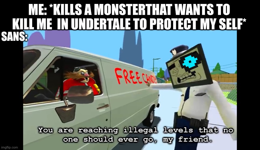 Sanes | ME: *KILLS A MONSTERTHAT WANTS TO KILL ME  IN UNDERTALE TO PROTECT MY SELF*; SANS: | image tagged in you are reaching illegal levels that no one should ever go | made w/ Imgflip meme maker