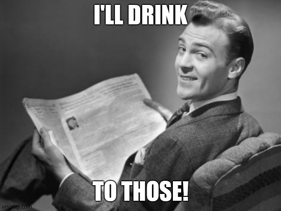 50's newspaper | I'LL DRINK TO THOSE! | image tagged in 50's newspaper | made w/ Imgflip meme maker