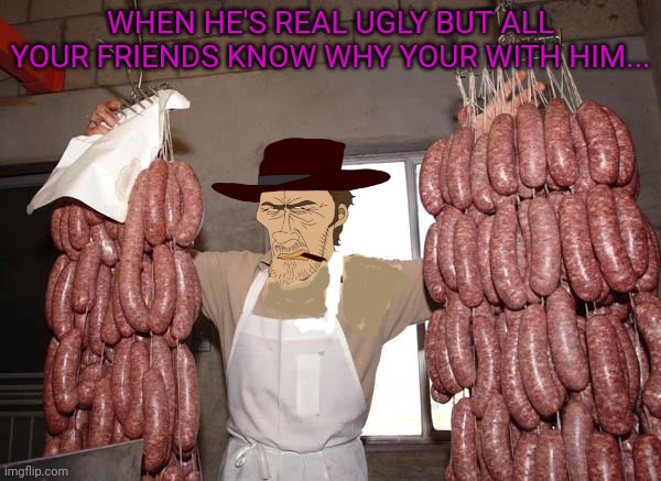 New boyfriend | WHEN HE'S REAL UGLY BUT ALL YOUR FRIENDS KNOW WHY YOUR WITH HIM... | image tagged in meat,ugly guy,big,sausages,boyfriend | made w/ Imgflip meme maker