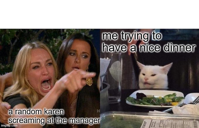 Woman Yelling At Cat | me trying to have a nice dinner; a random karen screaming at the manager | image tagged in memes,woman yelling at cat | made w/ Imgflip meme maker