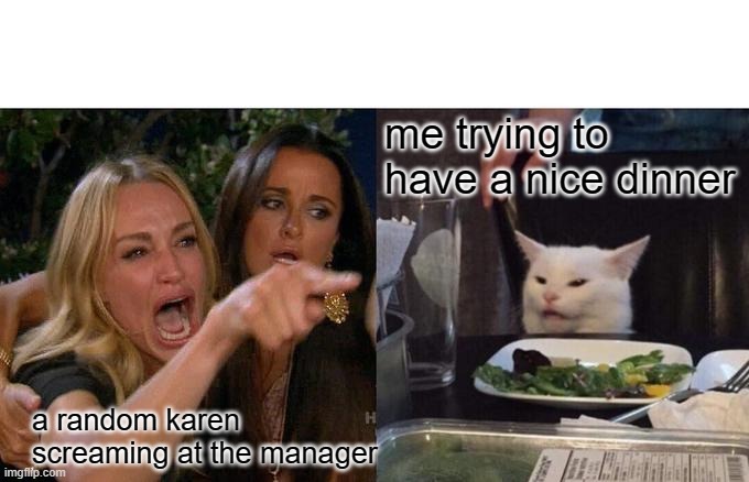 Woman Yelling At Cat Meme | me trying to have a nice dinner; a random karen screaming at the manager | image tagged in memes,woman yelling at cat | made w/ Imgflip meme maker