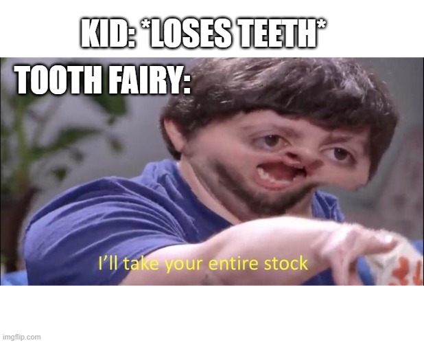 Tooth fairies be like | KID: *LOSES TEETH*; TOOTH FAIRY: | image tagged in i'll take your entire stock | made w/ Imgflip meme maker
