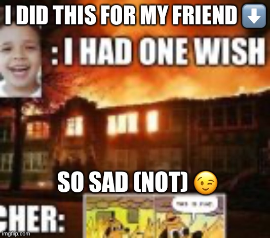 So sad | I DID THIS FOR MY FRIEND ⬇️; SO SAD (NOT) 😉 | image tagged in funny,school,funny memes | made w/ Imgflip meme maker