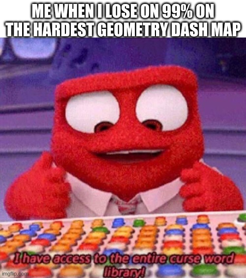 Like seriously | ME WHEN I LOSE ON 99% ON THE HARDEST GEOMETRY DASH MAP | image tagged in i have access to the entire curse world library | made w/ Imgflip meme maker