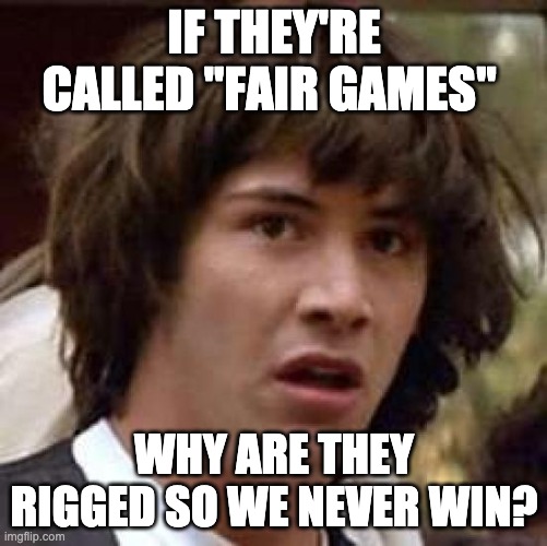 wait what? | IF THEY'RE CALLED "FAIR GAMES"; WHY ARE THEY RIGGED SO WE NEVER WIN? | image tagged in memes,conspiracy keanu | made w/ Imgflip meme maker
