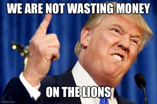 Donald Trump | WE ARE NOT WASTING MONEY ON THE LIONS | image tagged in donald trump | made w/ Imgflip meme maker