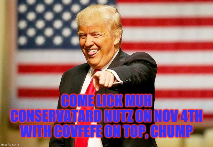 Trump laughing | COME LICK MUH CONSERVATARD NUTZ ON NOV 4TH WITH COVFEFE ON TOP, CHUMP | image tagged in trump laughing | made w/ Imgflip meme maker