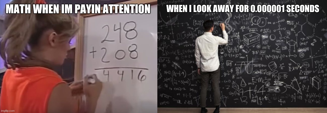 math be like- | WHEN I LOOK AWAY FOR 0.000001 SECONDS; MATH WHEN IM PAYIN ATTENTION | image tagged in math,girl at whiteboard | made w/ Imgflip meme maker