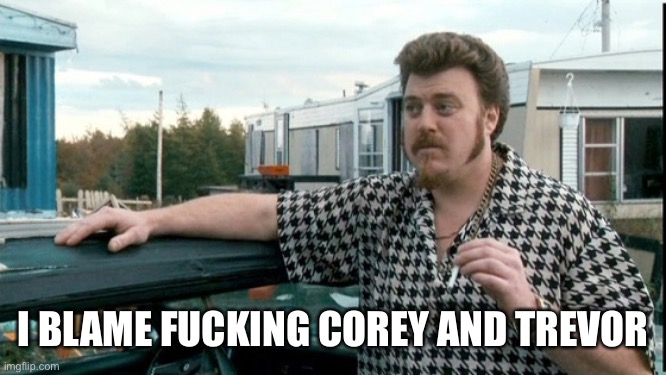 ricky trailer park boys | I BLAME FUCKING COREY AND TREVOR | image tagged in ricky trailer park boys | made w/ Imgflip meme maker