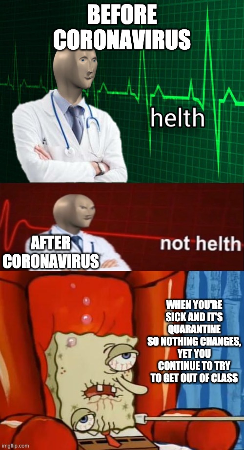 Truth |  BEFORE CORONAVIRUS; AFTER CORONAVIRUS; WHEN YOU'RE SICK AND IT'S QUARANTINE SO NOTHING CHANGES, YET YOU CONTINUE TO TRY TO GET OUT OF CLASS | image tagged in sick spongebob,stonks helth,meme man not helth,meme man,funny,meme | made w/ Imgflip meme maker