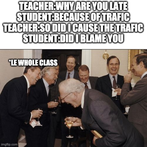 Laughing Men In Suits Meme | TEACHER:WHY ARE YOU LATE
STUDENT:BECAUSE OF TRAFIC
TEACHER:SO DID I CAUSE THE TRAFIC
STUDENT:DID I BLAME YOU; *LE WHOLE CLASS | image tagged in memes,laughing men in suits | made w/ Imgflip meme maker