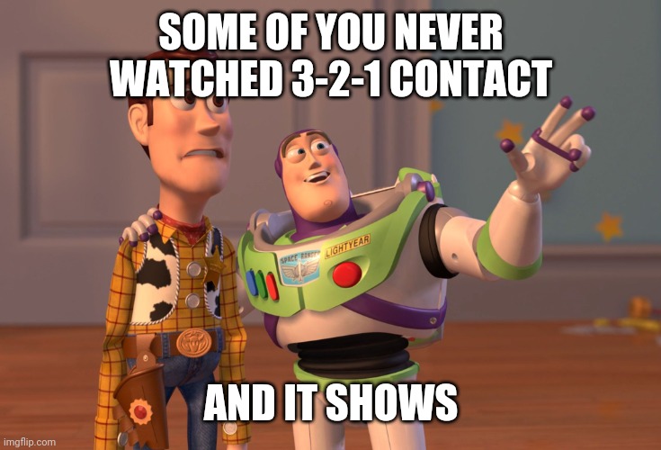 X, X Everywhere | SOME OF YOU NEVER WATCHED 3-2-1 CONTACT; AND IT SHOWS | image tagged in memes,x x everywhere | made w/ Imgflip meme maker