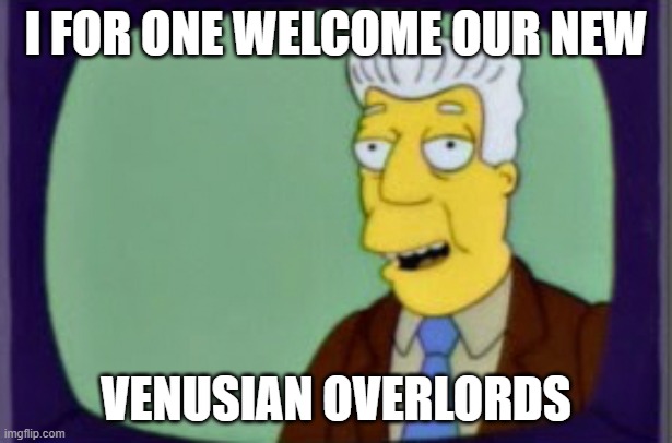 Simpsons I for one Welcome | I FOR ONE WELCOME OUR NEW; VENUSIAN OVERLORDS | image tagged in simpsons i for one welcome | made w/ Imgflip meme maker
