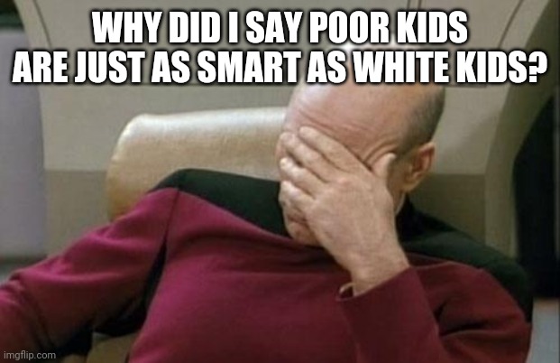 Joe Biden- Racist Comment About Kids | WHY DID I SAY POOR KIDS ARE JUST AS SMART AS WHITE KIDS? | image tagged in memes,captain picard facepalm | made w/ Imgflip meme maker