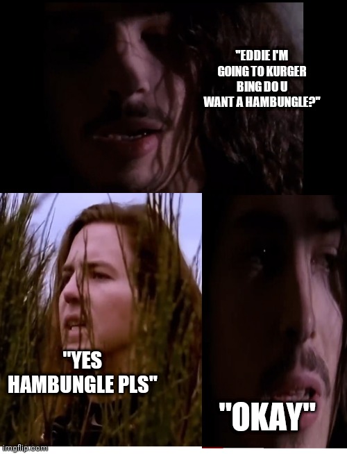 Hamburger | "EDDIE I'M GOING TO KURGER BING DO U WANT A HAMBUNGLE?"; "YES HAMBUNGLE PLS"; "OKAY" | image tagged in memes,music | made w/ Imgflip meme maker