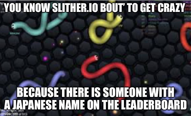 YOU KNOW SLITHER.IO BOUT’ TO GET CRAZY; BECAUSE THERE IS SOMEONE WITH A JAPANESE NAME ON THE LEADERBOARD | made w/ Imgflip meme maker