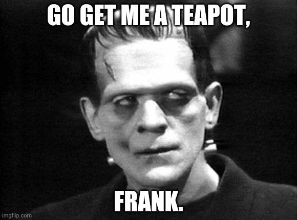 frankenstein | GO GET ME A TEAPOT, FRANK. | image tagged in frankenstein | made w/ Imgflip meme maker