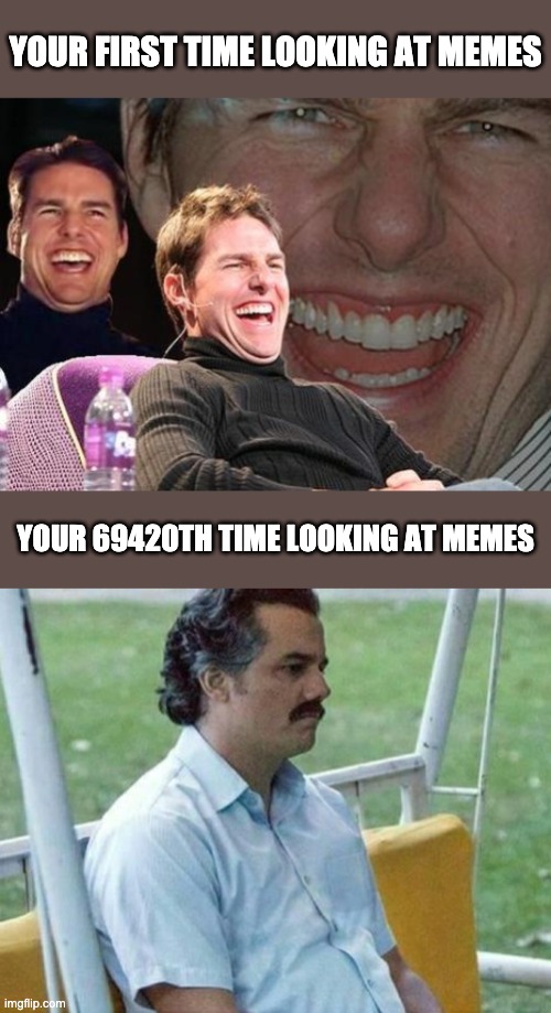 It just kinda, fades away, y'know? | YOUR FIRST TIME LOOKING AT MEMES; YOUR 69420TH TIME LOOKING AT MEMES | image tagged in tom cruise laugh,forever alone,memes | made w/ Imgflip meme maker