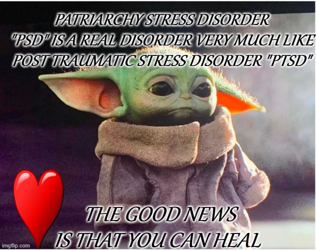 PSD | PATRIARCHY STRESS DISORDER "PSD" IS A REAL DISORDER VERY MUCH LIKE POST TRAUMATIC STRESS DISORDER "PTSD"; THE GOOD NEWS IS THAT YOU CAN HEAL | image tagged in sad baby yoda,99 level of stress,the patriarchy,indoctrination | made w/ Imgflip meme maker