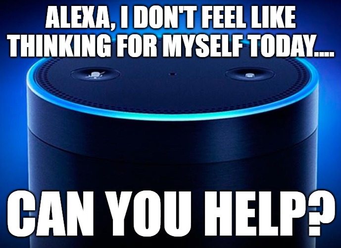 The Big Question | ALEXA, I DON'T FEEL LIKE THINKING FOR MYSELF TODAY.... CAN YOU HELP? | image tagged in alexa i don't feel like thinking for myself today | made w/ Imgflip meme maker