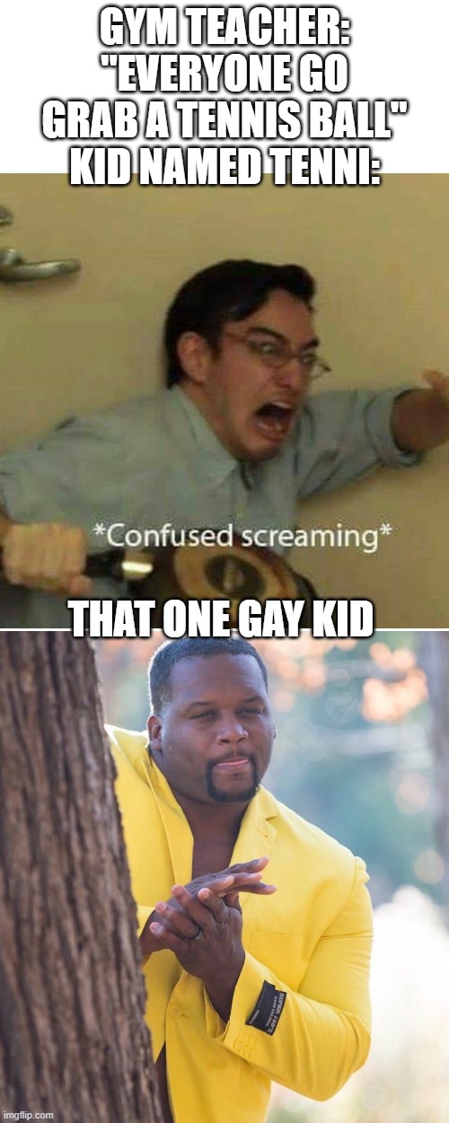GYM TEACHER: "EVERYONE GO GRAB A TENNIS BALL"
KID NAMED TENNI:; THAT ONE GAY KID | image tagged in confused screaming,black guy hiding behind tree | made w/ Imgflip meme maker