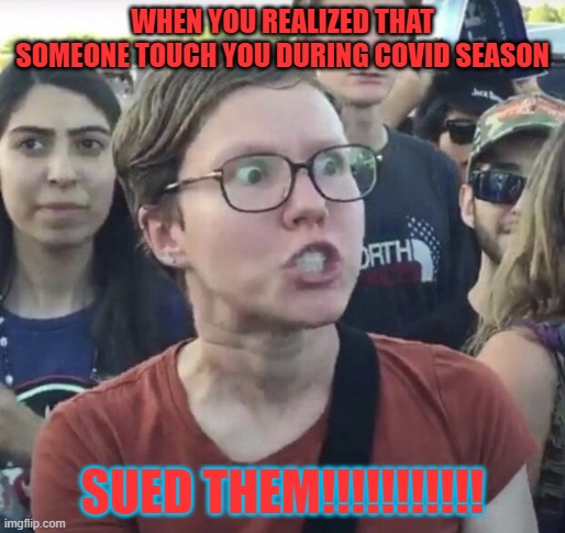 Triggered feminist | WHEN YOU REALIZED THAT SOMEONE TOUCH YOU DURING COVID SEASON; SUED THEM!!!!!!!!!!! | image tagged in triggered feminist | made w/ Imgflip meme maker