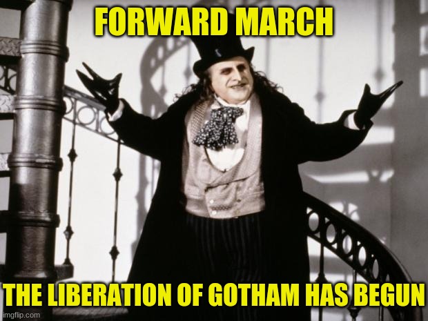 penguin-batman | FORWARD MARCH THE LIBERATION OF GOTHAM HAS BEGUN | image tagged in penguin-batman | made w/ Imgflip meme maker