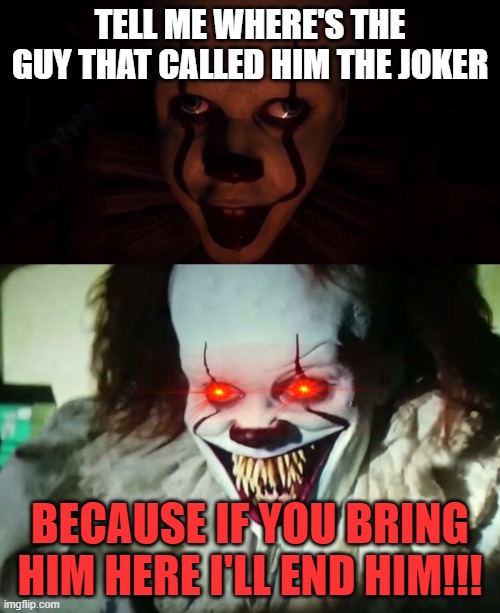 Joker vs penny wise part 2 | TELL ME WHERE'S THE GUY THAT CALLED HIM THE JOKER; BECAUSE IF YOU BRING HIM HERE I'LL END HIM!!! | image tagged in penny wise it | made w/ Imgflip meme maker
