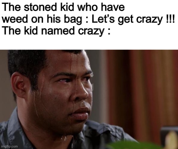 Ah shit, here we go again... | The stoned kid who have weed on his bag : Let’s get crazy !!!
The kid named crazy : | image tagged in memes,sweating bullets,kid named,stoned guy | made w/ Imgflip meme maker