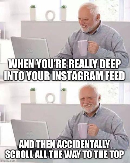 So many minutes of scrolling that I will never get back | WHEN YOU’RE REALLY DEEP INTO YOUR INSTAGRAM FEED; AND THEN ACCIDENTALLY SCROLL ALL THE WAY TO THE TOP | image tagged in memes,hide the pain harold | made w/ Imgflip meme maker