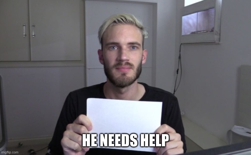 Pewdiepie | HE NEEDS HELP | image tagged in pewdiepie | made w/ Imgflip meme maker