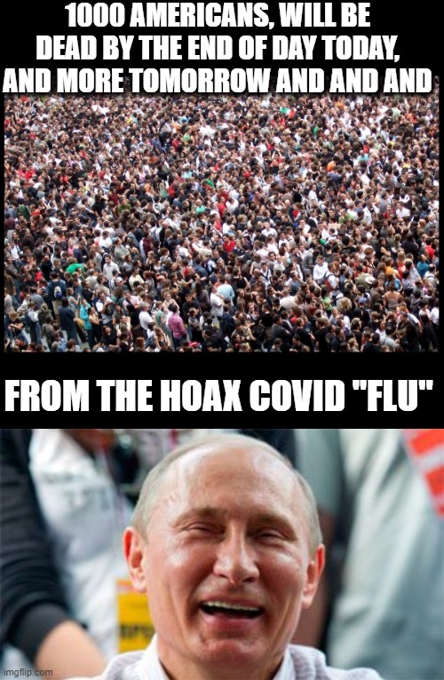 Try and realize what is happening. Wear a mask | 1000 AMERICANS, WILL BE DEAD BY THE END OF DAY TODAY, AND MORE TOMORROW AND AND AND; FROM THE HOAX COVID "FLU" | image tagged in putin laugh,memes,trump is a murderer,coronavirus,politics,maga | made w/ Imgflip meme maker