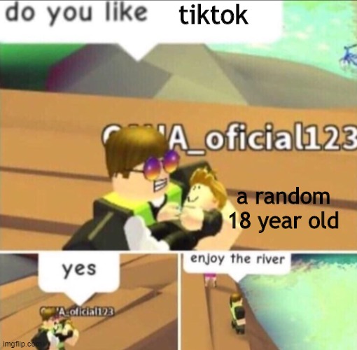 Enjoy The River | tiktok; a random 18 year old | image tagged in enjoy the river | made w/ Imgflip meme maker