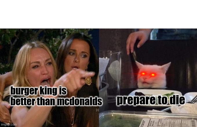 Woman Yelling At Cat Meme | burger king is better than mcdonalds; prepare to die | image tagged in memes,woman yelling at cat | made w/ Imgflip meme maker