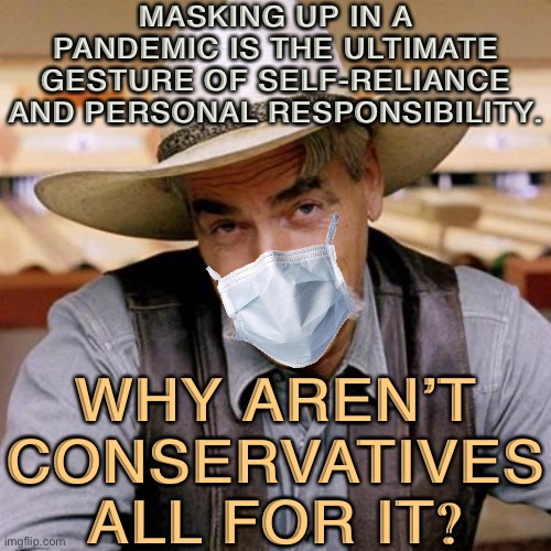 Because they’re even more concerned about meaningless cultural signifiers, and face masks are “a Democrat thing.” | MASKING UP IN A PANDEMIC IS THE ULTIMATE GESTURE OF SELF-RELIANCE AND PERSONAL RESPONSIBILITY. WHY AREN’T CONSERVATIVES ALL FOR IT? | image tagged in sarcasm cowboy,face mask,conservative logic,conservative hypocrisy,responsibility,pandemic | made w/ Imgflip meme maker