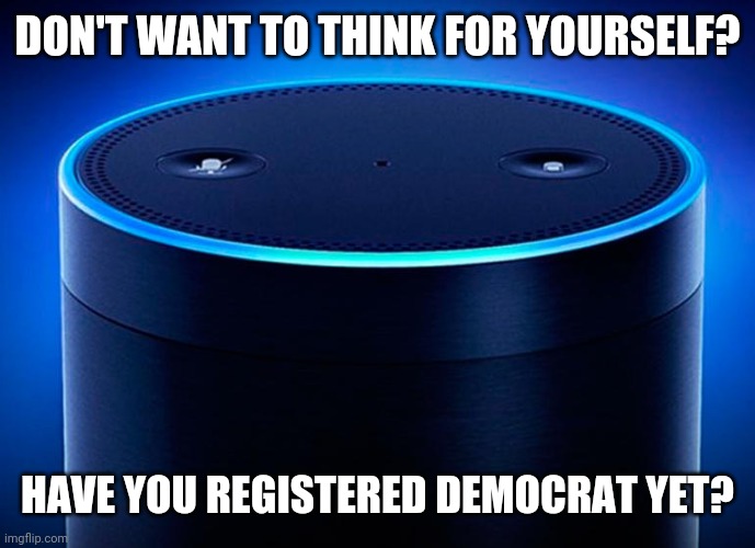 Alexa | DON'T WANT TO THINK FOR YOURSELF? HAVE YOU REGISTERED DEMOCRAT YET? | image tagged in alexa | made w/ Imgflip meme maker